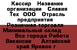 Кассир › Название организации ­ Славия-Тех, ООО › Отрасль предприятия ­ Розничная торговля › Минимальный оклад ­ 15 000 - Все города Работа » Вакансии   . Алтайский край,Яровое г.